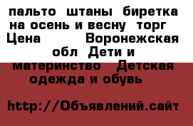 пальто. штаны. биретка на осень и весну. торг › Цена ­ 900 - Воронежская обл. Дети и материнство » Детская одежда и обувь   